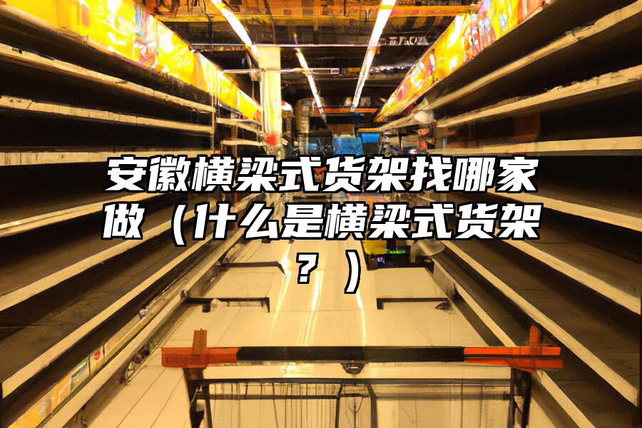 安徽橫梁式貨架找哪家做（什么是橫梁式貨架？）