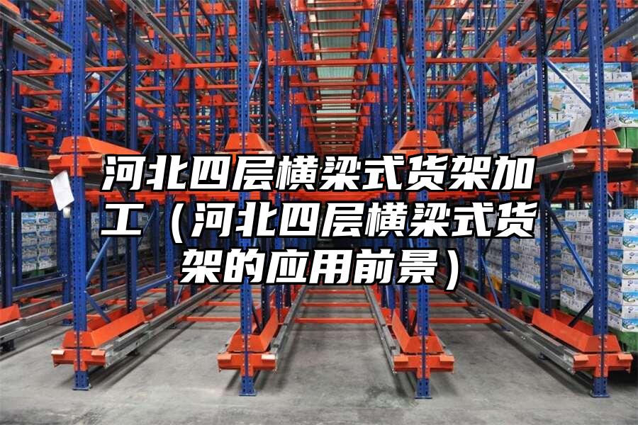 河北四層橫梁式貨架加工（河北四層橫梁式貨架的應(yīng)用前景）