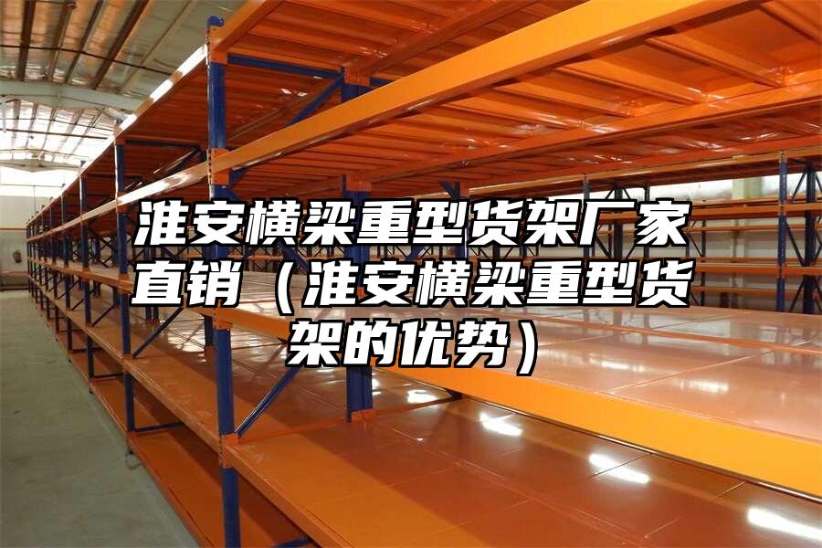 淮安橫梁重型貨架廠家直銷（淮安橫梁重型貨架的優勢）