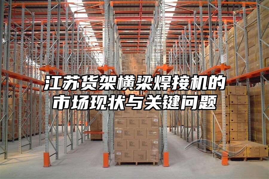 江蘇貨架橫梁焊接機(jī)的市場(chǎng)現(xiàn)狀與關(guān)鍵問題