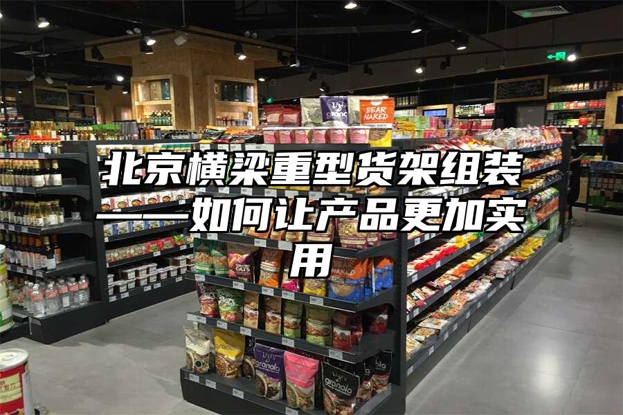 北京橫梁重型貨架組裝——如何讓產品更加實用