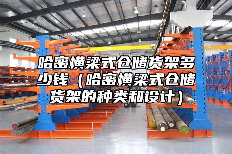 哈密橫梁式倉儲貨架多少錢（哈密橫梁式倉儲貨架的種類和設計）