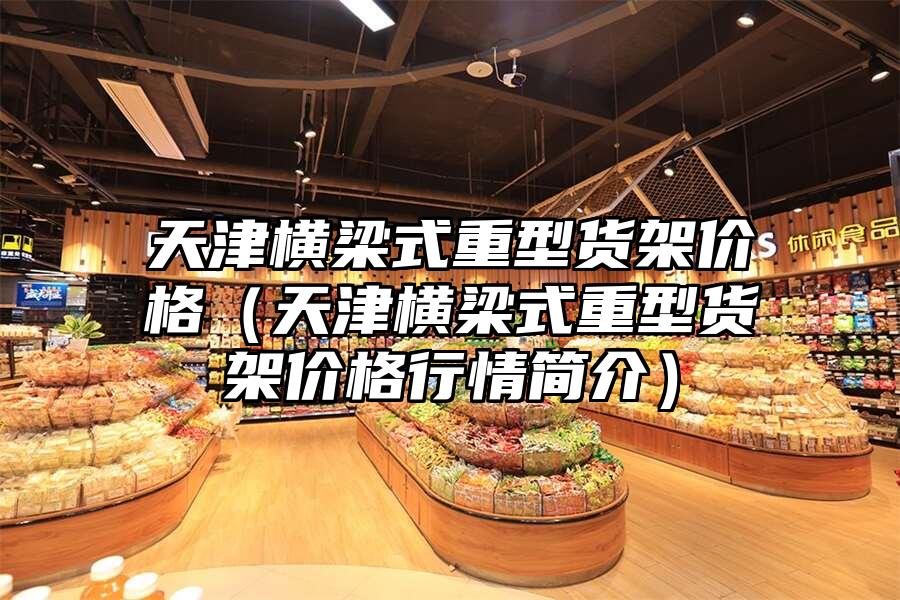 天津橫梁式重型貨架價格（天津橫梁式重型貨架價格行情簡介）