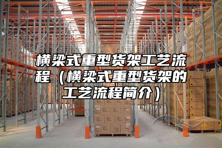 橫梁式重型貨架工藝流程（橫梁式重型貨架的工藝流程簡介）