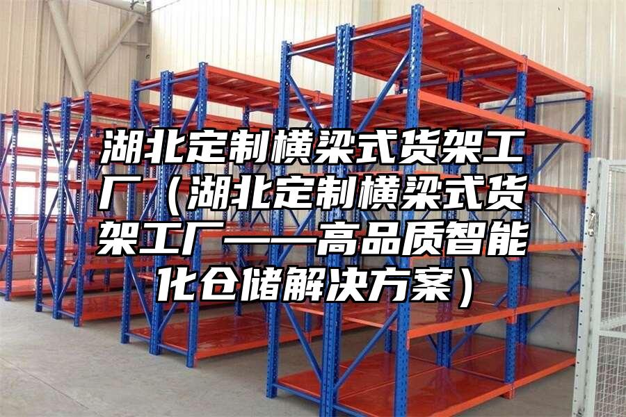 湖北定制橫梁式貨架工廠（湖北定制橫梁式貨架工廠——高品質(zhì)智能化倉(cāng)儲(chǔ)解決方案）