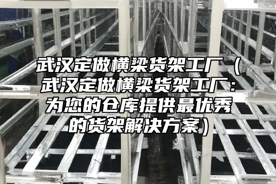 武漢定做橫梁貨架工廠（武漢定做橫梁貨架工廠：為您的倉庫提供最優秀的貨架解決方案）