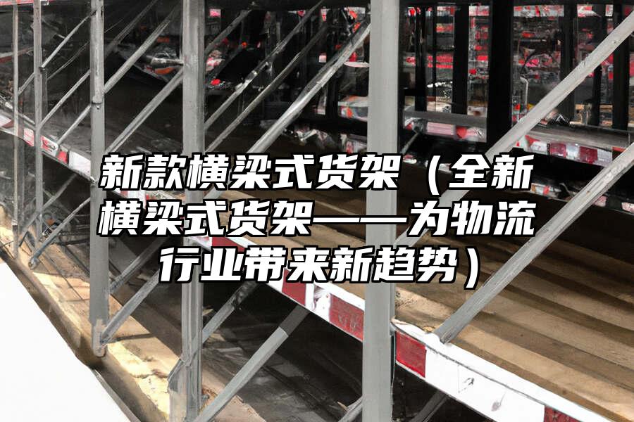 新款橫梁式貨架（全新橫梁式貨架——為物流行業帶來新趨勢）