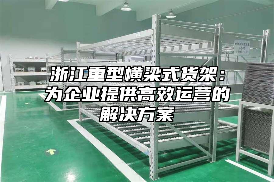 浙江重型橫梁式貨架：為企業(yè)提供高效運營的解決方案