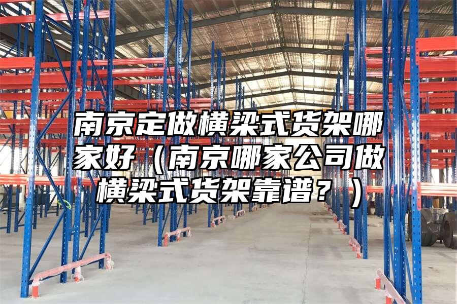 南京定做橫梁式貨架哪家好（南京哪家公司做橫梁式貨架靠譜？）