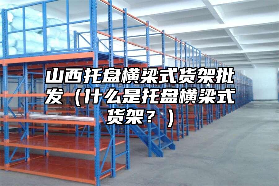 山西托盤橫梁式貨架批發（什么是托盤橫梁式貨架？）