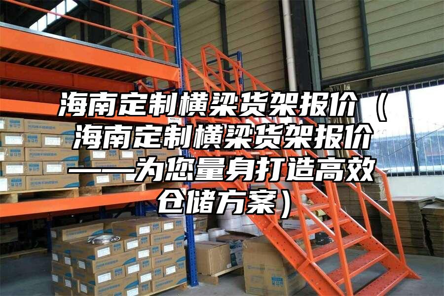 海南定制橫梁貨架報價（海南定制橫梁貨架報價——為您量身打造高效倉儲方案）