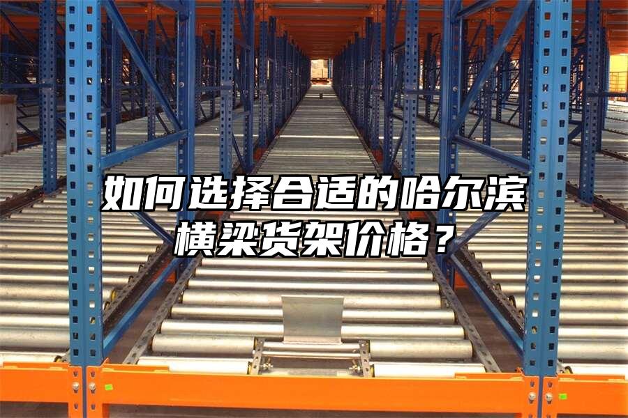 如何選擇合適的哈爾濱橫梁貨架價格？