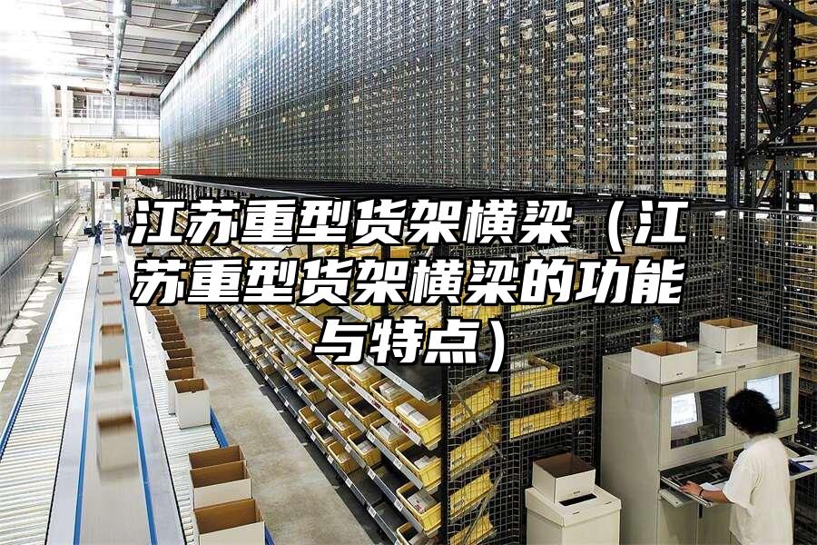 江蘇重型貨架橫梁（江蘇重型貨架橫梁的功能與特點）