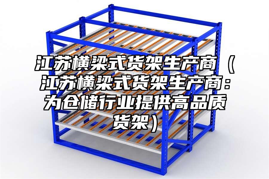 江蘇橫梁式貨架生產(chǎn)商（江蘇橫梁式貨架生產(chǎn)商：為倉儲行業(yè)提供高品質(zhì)貨架）