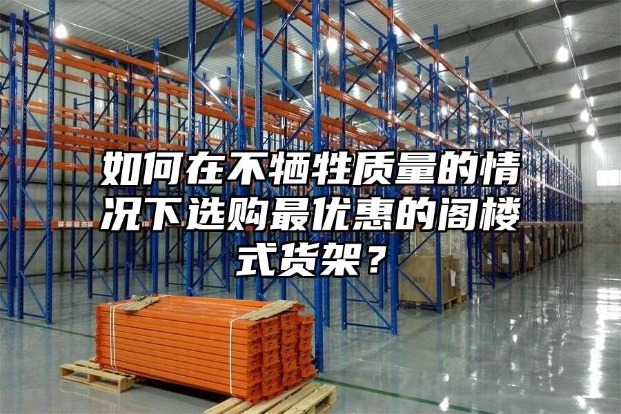 如何在不犧牲質(zhì)量的情況下選購(gòu)最優(yōu)惠的閣樓式貨架？