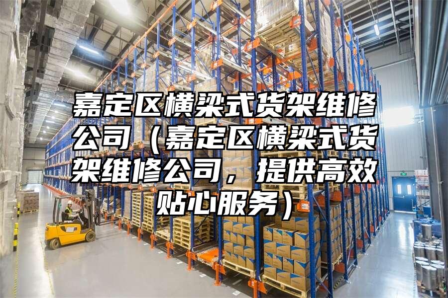 嘉定區橫梁式貨架維修公司（嘉定區橫梁式貨架維修公司，提供高效貼心服務）