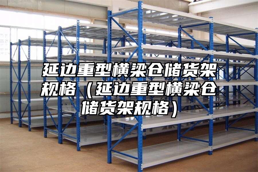 延邊重型橫梁倉儲貨架規格（延邊重型橫梁倉儲貨架規格）