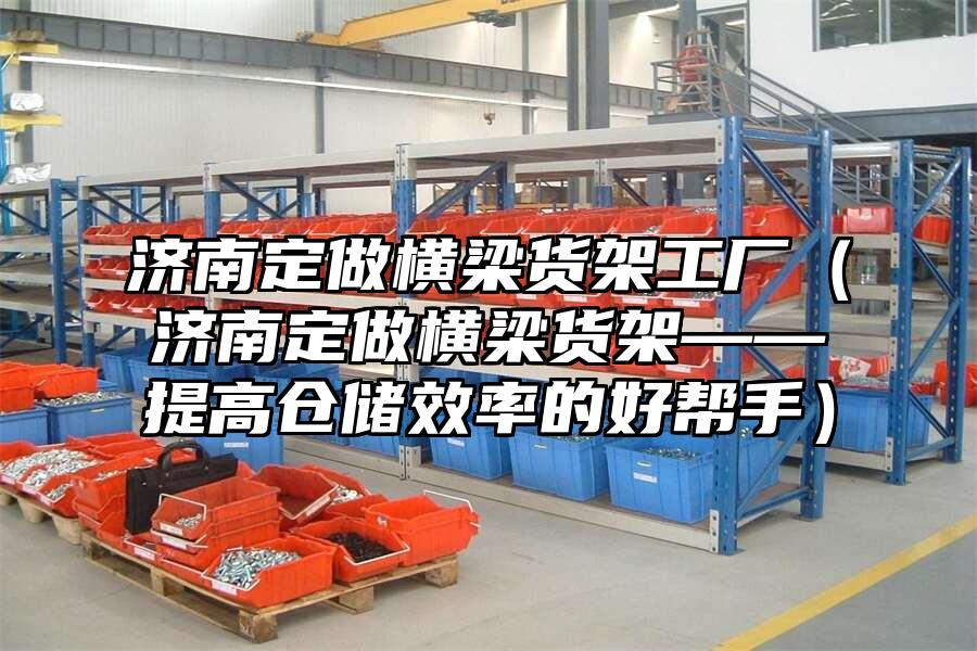 濟南定做橫梁貨架工廠（濟南定做橫梁貨架——提高倉儲效率的好幫手）