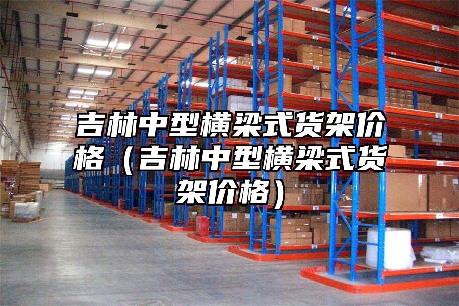 吉林中型橫梁式貨架價格（吉林中型橫梁式貨架價格）