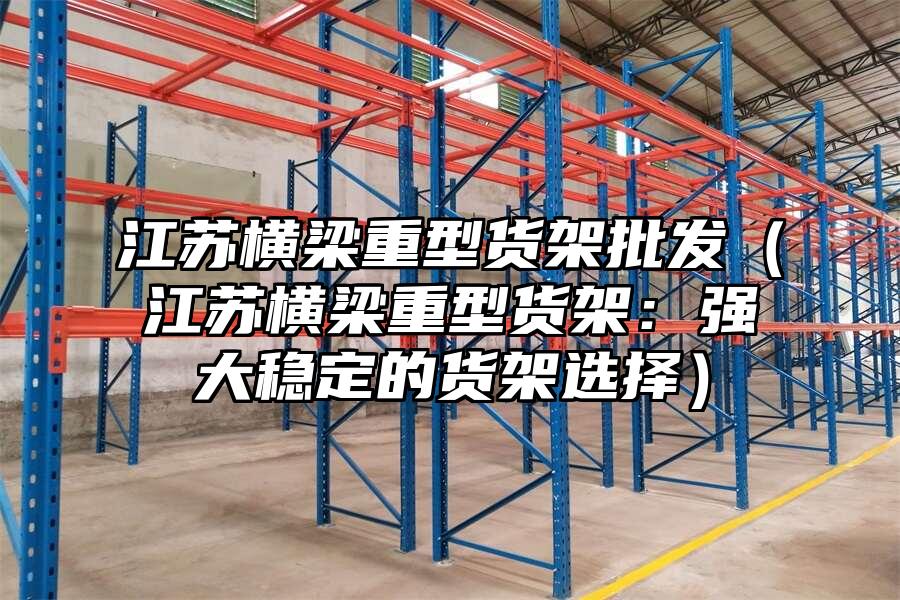 江蘇橫梁重型貨架批發(fā)（江蘇橫梁重型貨架：強大穩(wěn)定的貨架選擇）