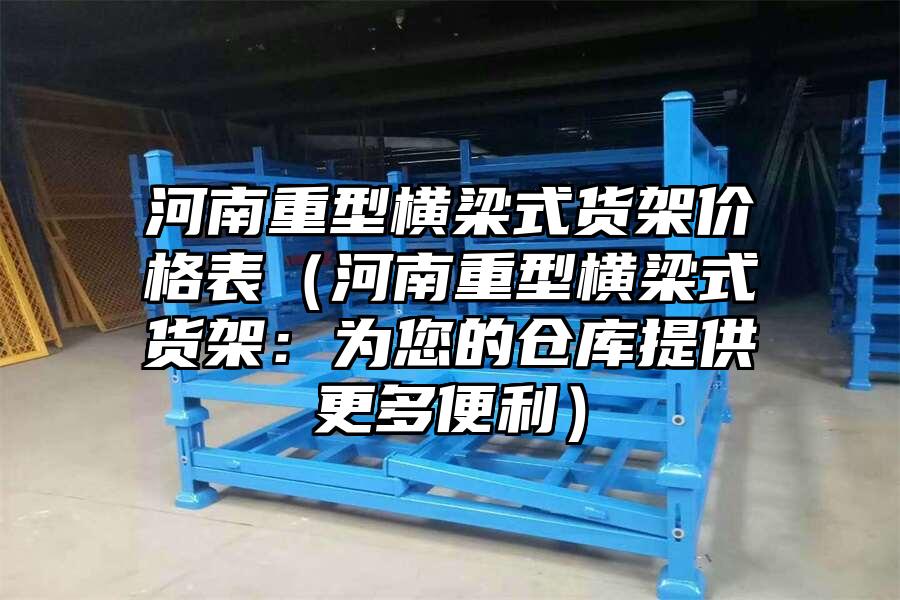 河南重型橫梁式貨架價格表（河南重型橫梁式貨架：為您的倉庫提供更多便利）