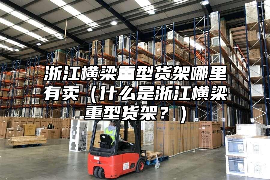 浙江橫梁重型貨架哪里有賣（什么是浙江橫梁重型貨架？）