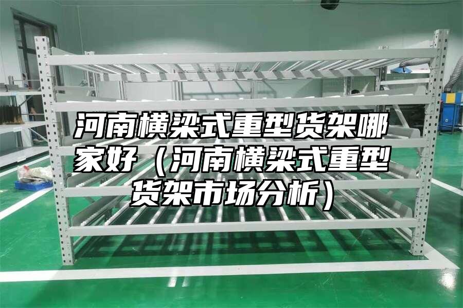 河南橫梁式重型貨架哪家好（河南橫梁式重型貨架市場分析）
