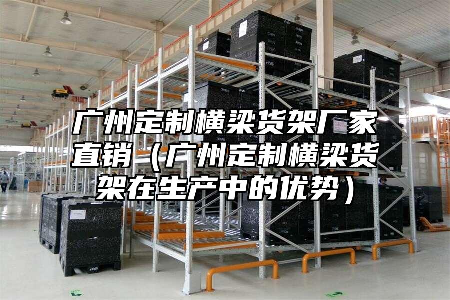 廣州定制橫梁貨架廠家直銷（廣州定制橫梁貨架在生產中的優勢）