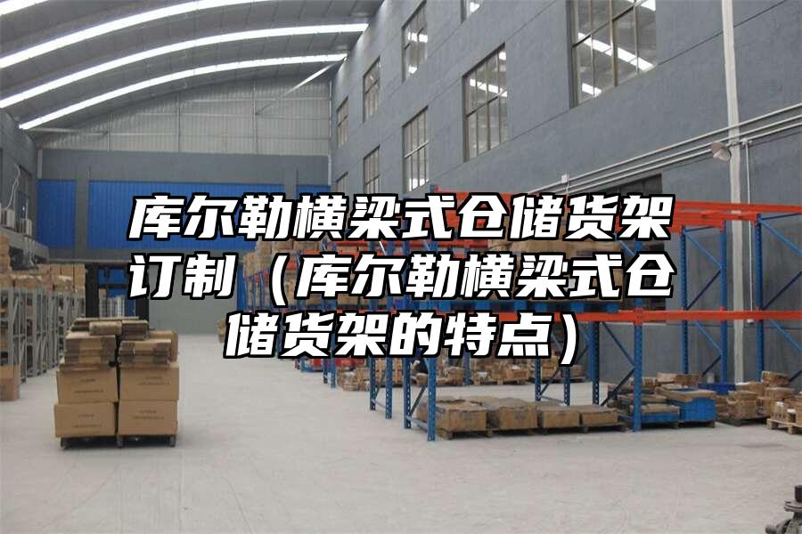 庫爾勒橫梁式倉儲貨架訂制（庫爾勒橫梁式倉儲貨架的特點）
