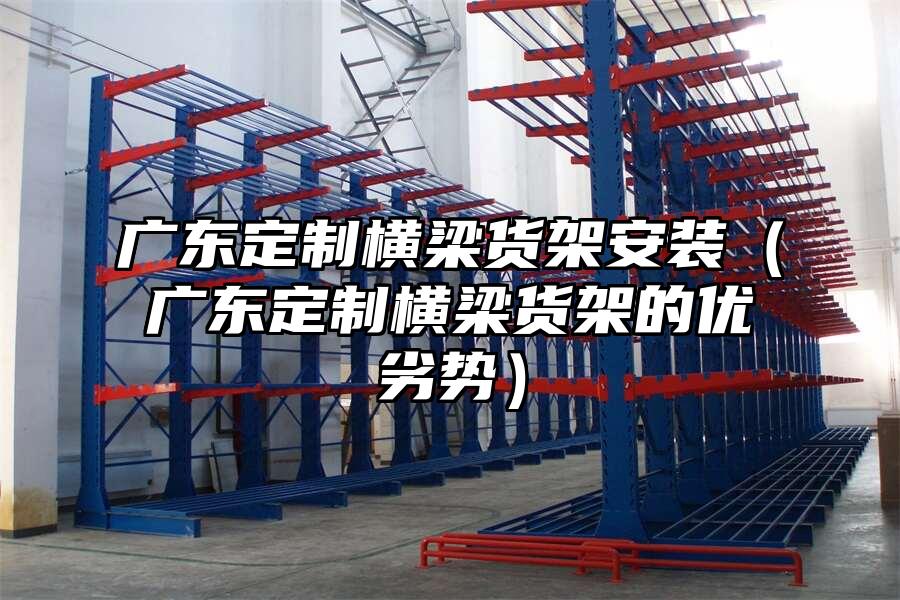 廣東定制橫梁貨架安裝（廣東定制橫梁貨架的優(yōu)劣勢(shì)）