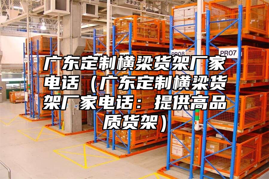 廣東定制橫梁貨架廠家電話（廣東定制橫梁貨架廠家電話：提供高品質貨架）