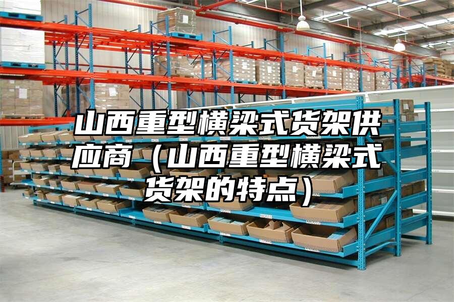 山西重型橫梁式貨架供應商（山西重型橫梁式貨架的特點）