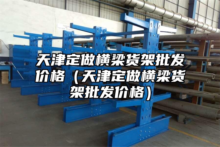 天津定做橫梁貨架批發(fā)價(jià)格（天津定做橫梁貨架批發(fā)價(jià)格）