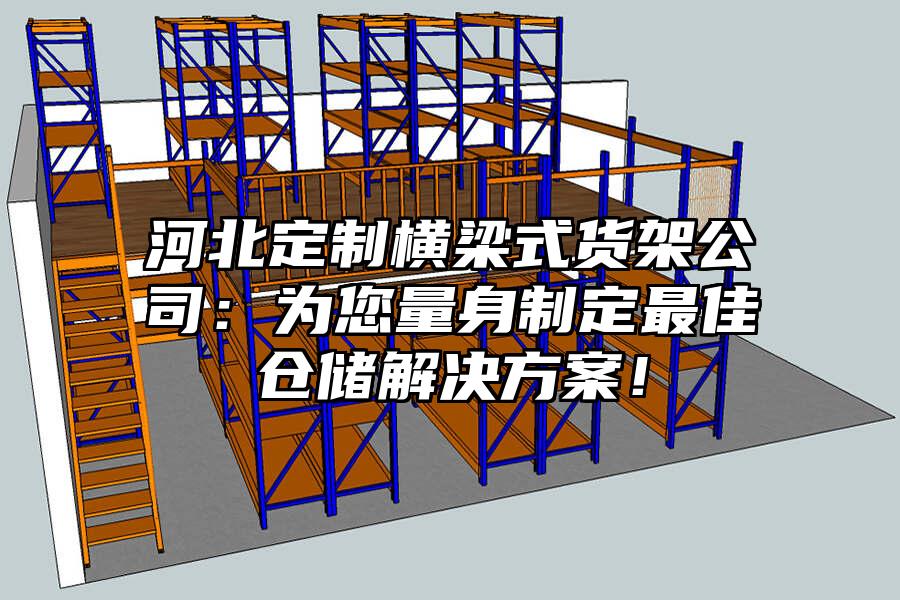 河北定制橫梁式貨架公司：為您量身制定最佳倉儲解決方案！
