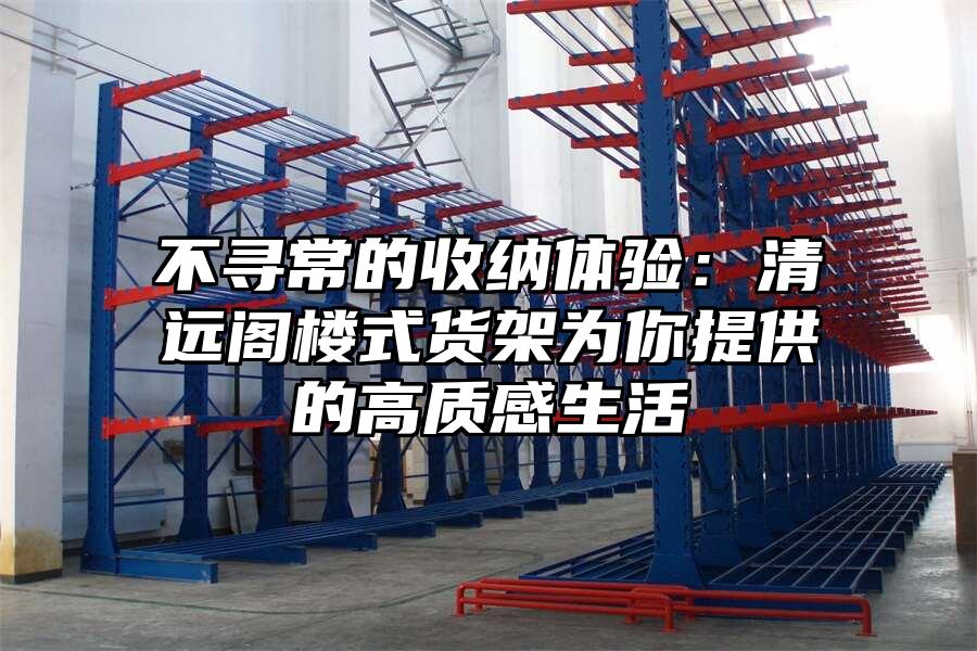 不尋常的收納體驗：清遠閣樓式貨架為你提供的高質(zhì)感生活