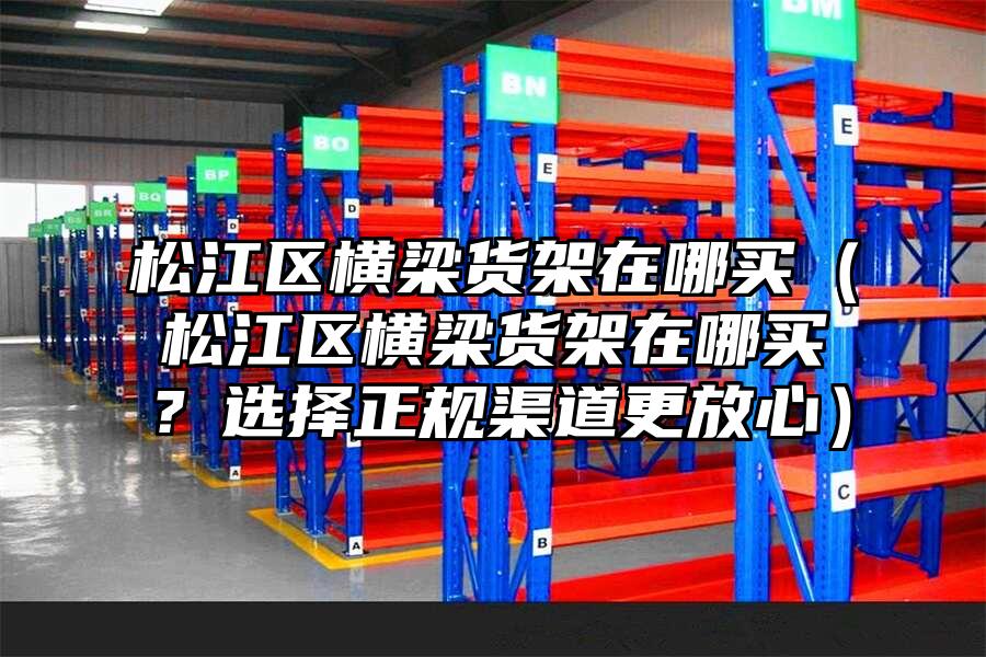 松江區橫梁貨架在哪買（松江區橫梁貨架在哪買？選擇正規渠道更放心）