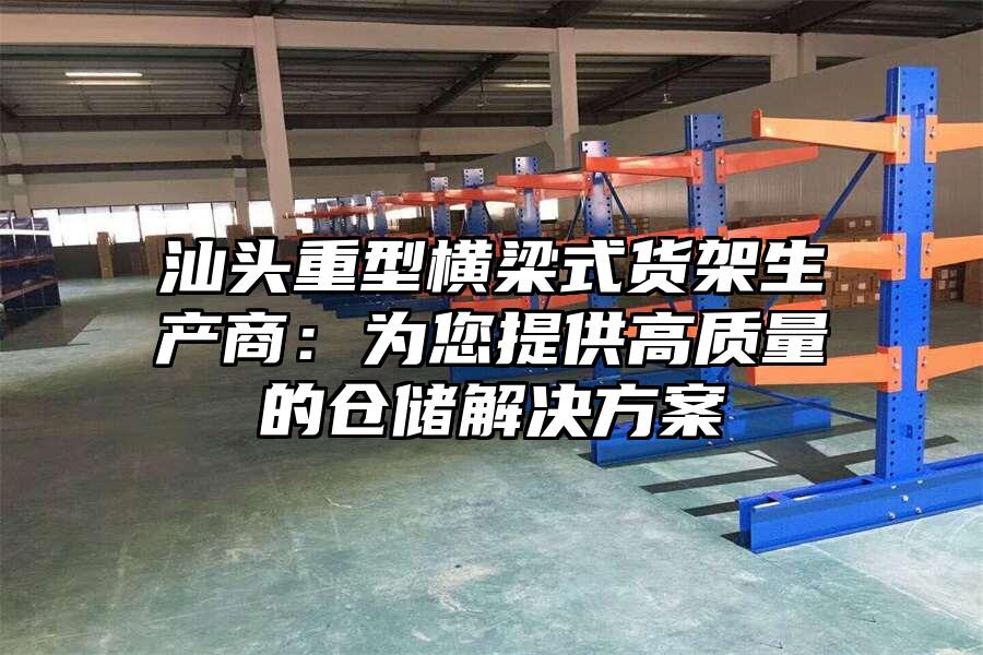 汕頭重型橫梁式貨架生產商：為您提供高質量的倉儲解決方案