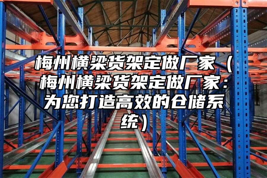 梅州橫梁貨架定做廠家（梅州橫梁貨架定做廠家：為您打造高效的倉儲系統）