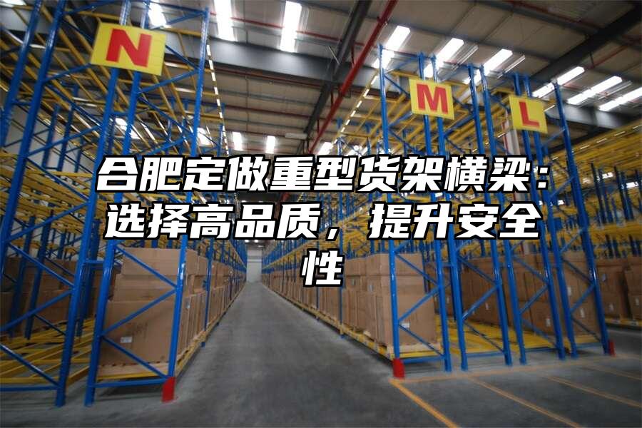 合肥定做重型貨架橫梁：選擇高品質，提升安全性