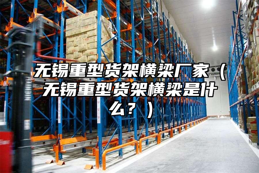 無錫重型貨架橫梁廠家（無錫重型貨架橫梁是什么？）