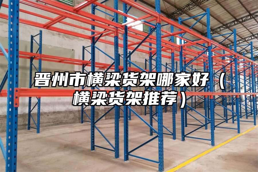 晉州市橫梁貨架哪家好（橫梁貨架推薦）