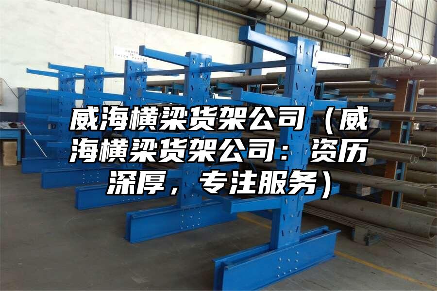 威海橫梁貨架公司（威海橫梁貨架公司：資歷深厚，專注服務）
