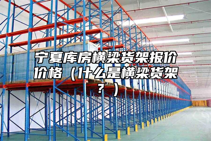 寧夏庫房橫梁貨架報價價格（什么是橫梁貨架？）