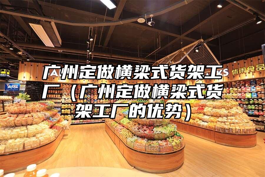 廣州定做橫梁式貨架工廠（廣州定做橫梁式貨架工廠的優勢）