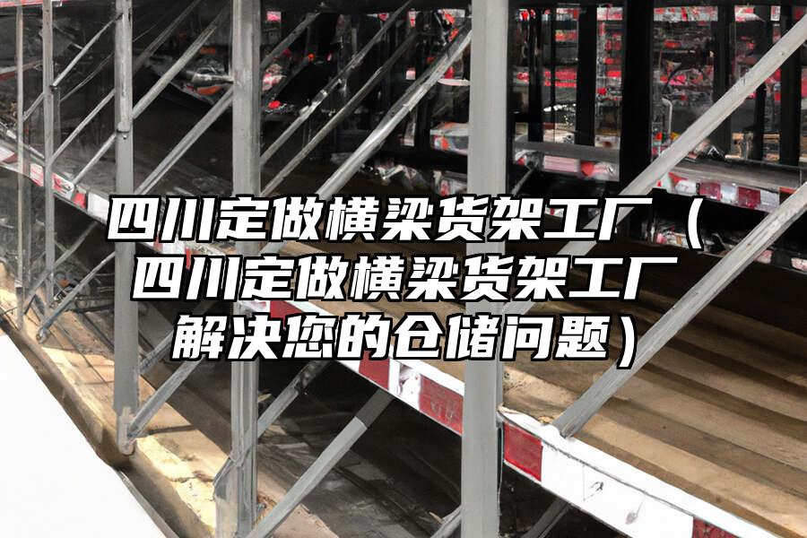 四川定做橫梁貨架工廠（四川定做橫梁貨架工廠解決您的倉儲問題）