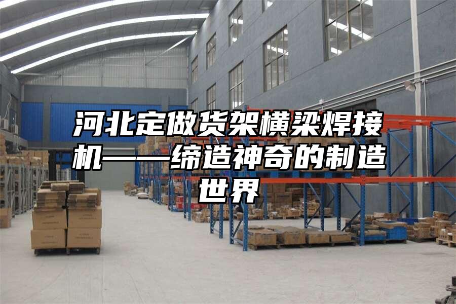 河北定做貨架橫梁焊接機——締造神奇的制造世界