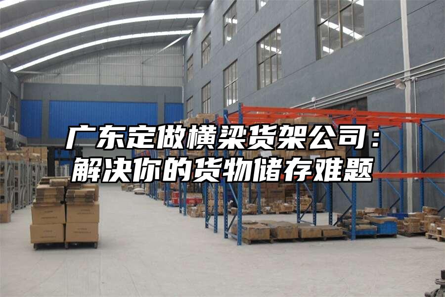 廣東定做橫梁貨架公司：解決你的貨物儲存難題