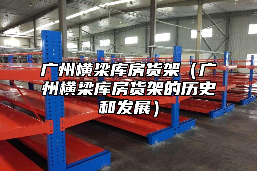 廣州橫梁庫房貨架（廣州橫梁庫房貨架的歷史和發展）