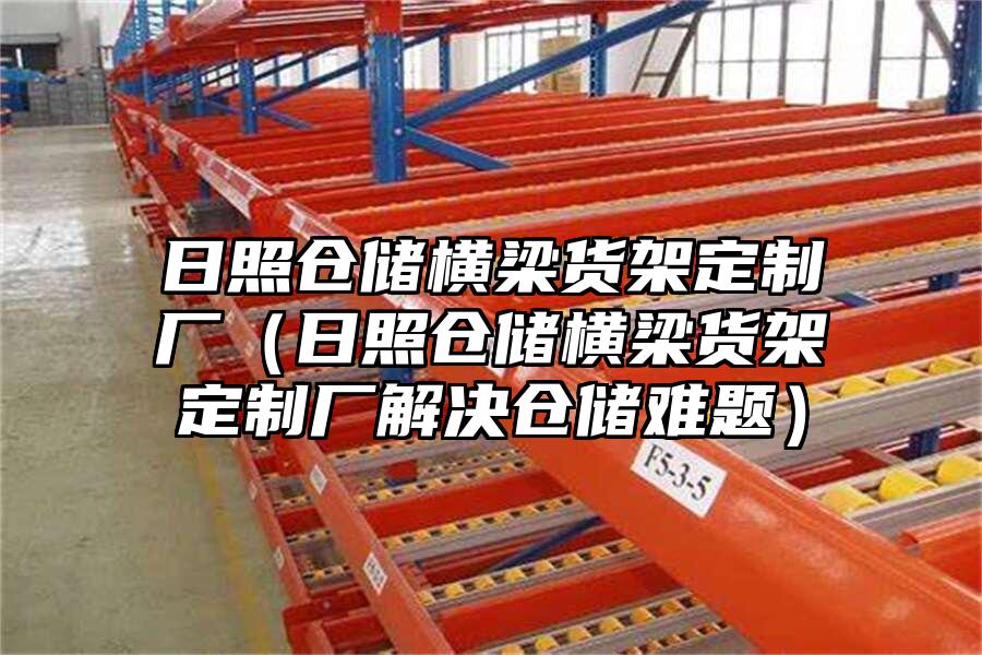日照倉儲橫梁貨架定制廠（日照倉儲橫梁貨架定制廠解決倉儲難題）