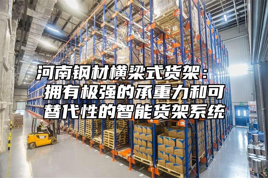 河南鋼材橫梁式貨架： 擁有極強的承重力和可替代性的智能貨架系統